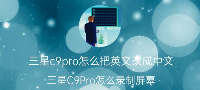 三星c9pro怎么把英文改成中文 三星C9Pro怎么录制屏幕？